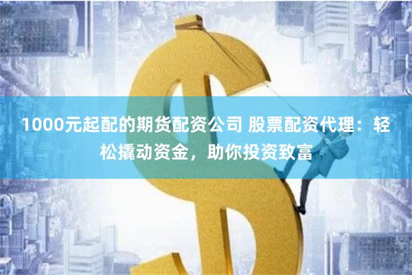 1000元起配的期货配资公司 股票配资代理：轻松撬动资金，助你投资致富