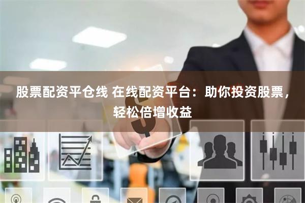 股票配资平仓线 在线配资平台：助你投资股票，轻松倍增收益