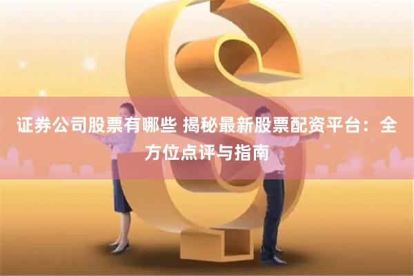 证券公司股票有哪些 揭秘最新股票配资平台：全方位点评与指南