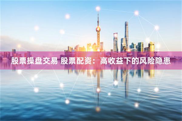 股票操盘交易 股票配资：高收益下的风险隐患