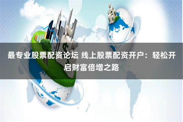最专业股票配资论坛 线上股票配资开户：轻松开启财富倍增之路