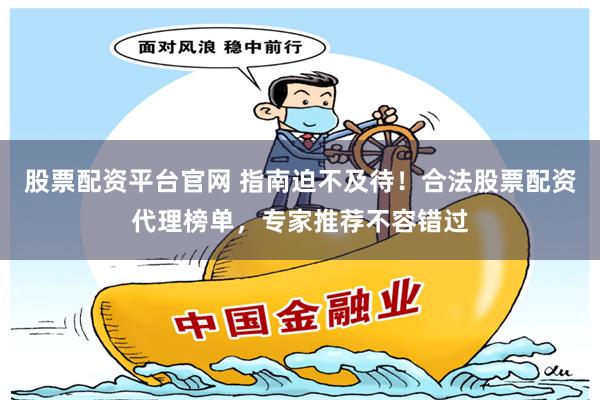 股票配资平台官网 指南迫不及待！合法股票配资代理榜单，专家推荐不容错过