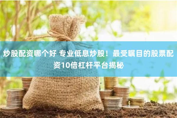 炒股配资哪个好 专业低息炒股！最受瞩目的股票配资10倍杠杆平台揭秘
