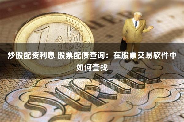 炒股配资利息 股票配债查询：在股票交易软件中如何查找