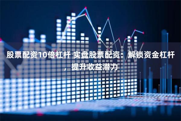 股票配资10倍杠杆 实盘股票配资：解锁资金杠杆，提升收益潜力