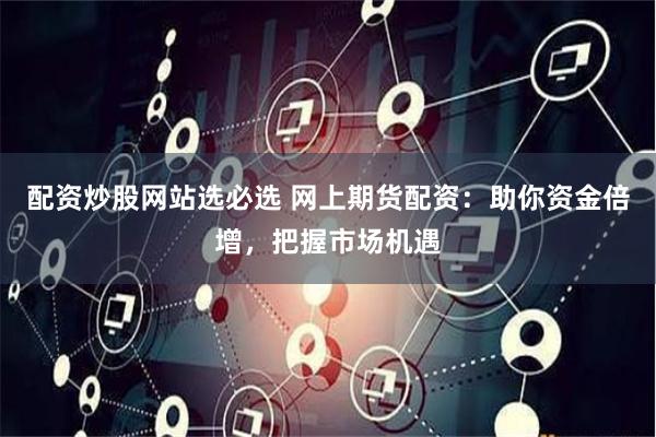 配资炒股网站选必选 网上期货配资：助你资金倍增，把握市场机遇