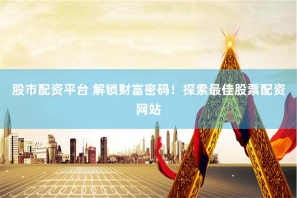 股市配资平台 解锁财富密码！探索最佳股票配资网站