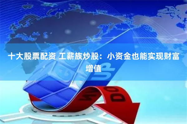 十大股票配资 工薪族炒股：小资金也能实现财富增值