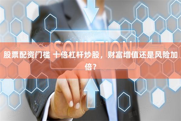 股票配资门槛 十倍杠杆炒股，财富增值还是风险加倍？