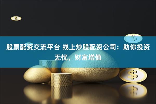 股票配资交流平台 线上炒股配资公司：助你投资无忧，财富增值