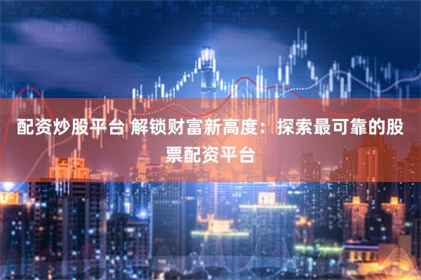 配资炒股平台 解锁财富新高度：探索最可靠的股票配资平台