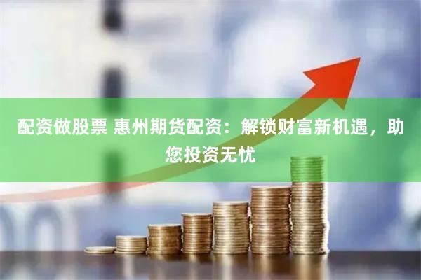 配资做股票 惠州期货配资：解锁财富新机遇，助您投资无忧