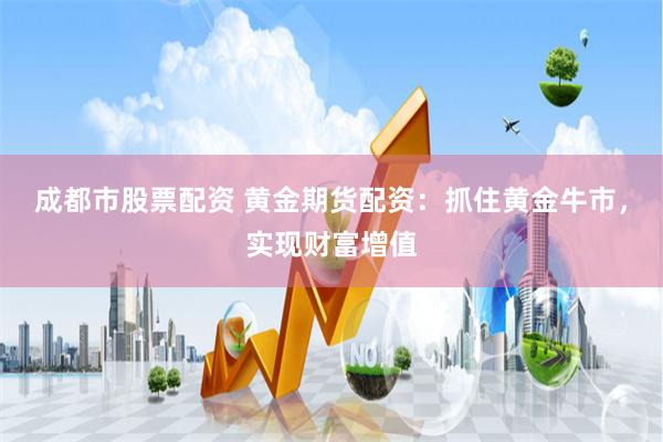 成都市股票配资 黄金期货配资：抓住黄金牛市，实现财富增值