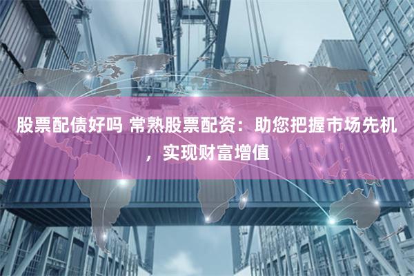 股票配债好吗 常熟股票配资：助您把握市场先机，实现财富增值