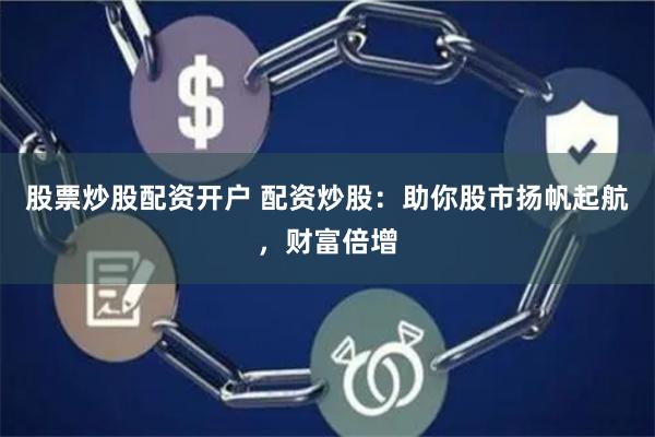 股票炒股配资开户 配资炒股：助你股市扬帆起航，财富倍增