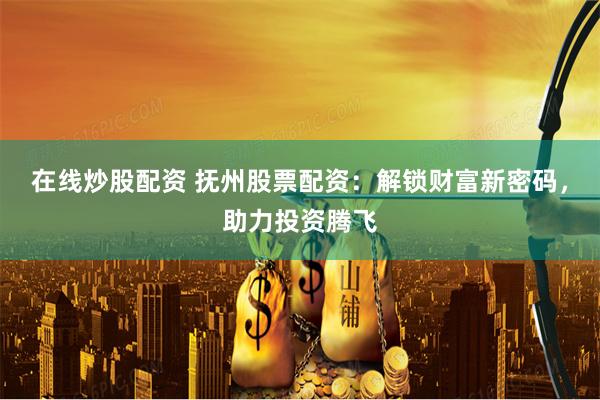 在线炒股配资 抚州股票配资：解锁财富新密码，助力投资腾飞