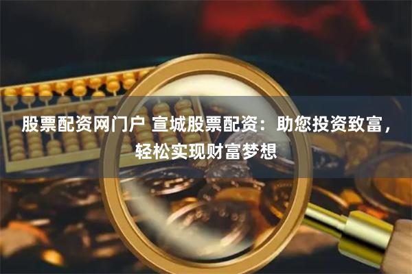 股票配资网门户 宣城股票配资：助您投资致富，轻松实现财富梦想