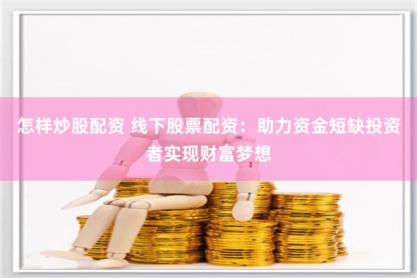 怎样炒股配资 线下股票配资：助力资金短缺投资者实现财富梦想
