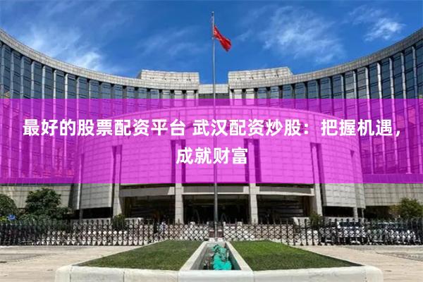 最好的股票配资平台 武汉配资炒股：把握机遇，成就财富