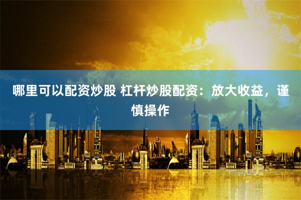 哪里可以配资炒股 杠杆炒股配资：放大收益，谨慎操作