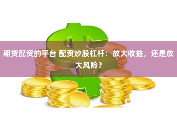 期货配资的平台 配资炒股杠杆：放大收益，还是放大风险？