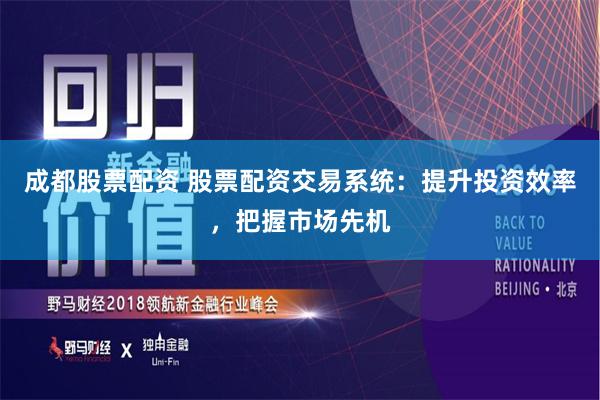 成都股票配资 股票配资交易系统：提升投资效率，把握市场先机