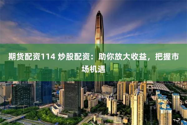 期货配资114 炒股配资：助你放大收益，把握市场机遇