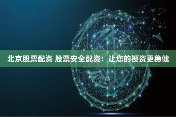 北京股票配资 股票安全配资：让您的投资更稳健