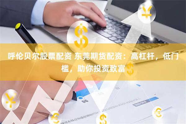 呼伦贝尔股票配资 东莞期货配资：高杠杆，低门槛，助你投资致富