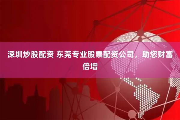 深圳炒股配资 东莞专业股票配资公司，助您财富倍增