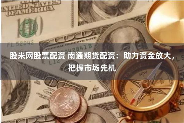 股米网股票配资 南通期货配资：助力资金放大，把握市场先机