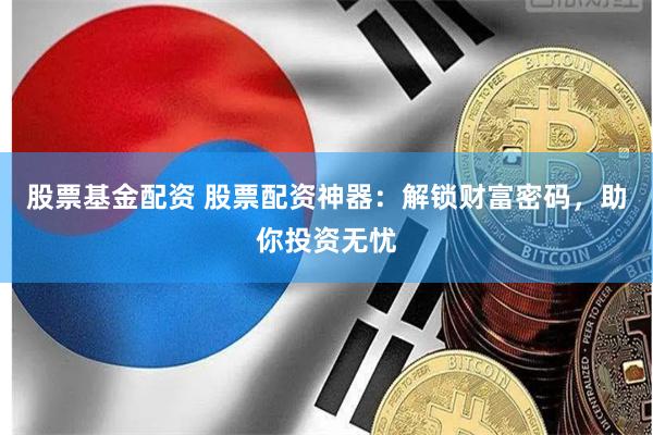 股票基金配资 股票配资神器：解锁财富密码，助你投资无忧