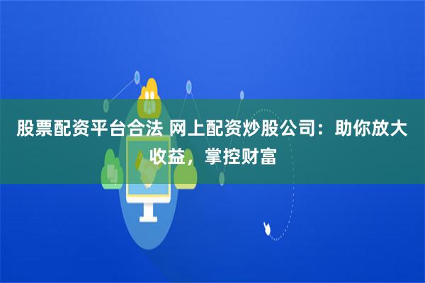 股票配资平台合法 网上配资炒股公司：助你放大收益，掌控财富