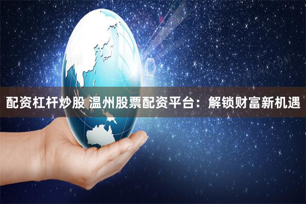 配资杠杆炒股 温州股票配资平台：解锁财富新机遇