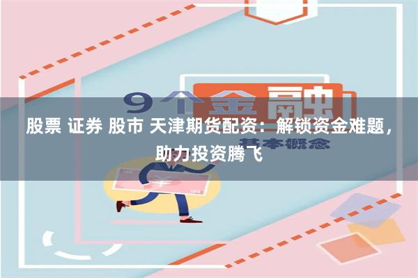 股票 证券 股市 天津期货配资：解锁资金难题，助力投资腾飞