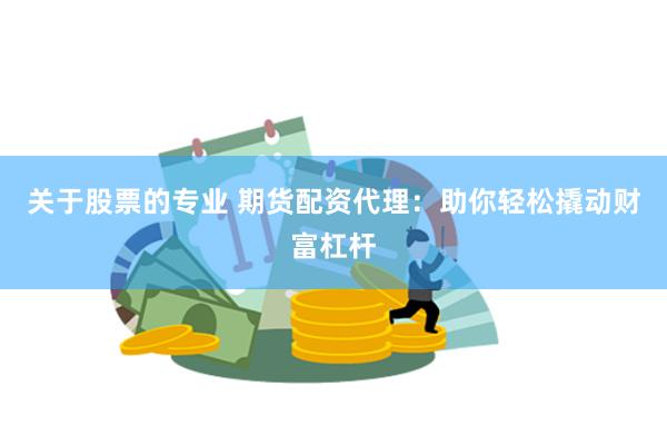 关于股票的专业 期货配资代理：助你轻松撬动财富杠杆