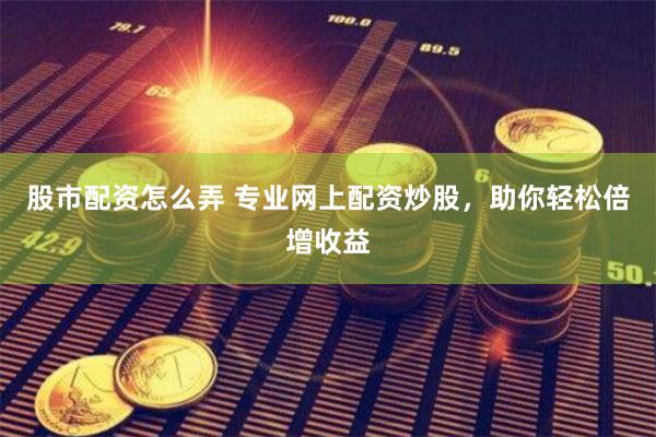 股市配资怎么弄 专业网上配资炒股，助你轻松倍增收益