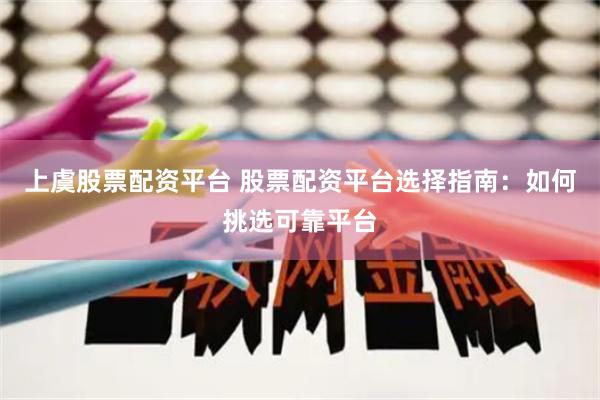 上虞股票配资平台 股票配资平台选择指南：如何挑选可靠平台