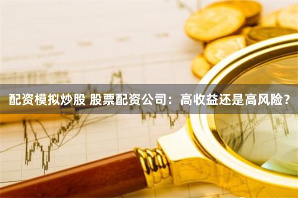 配资模拟炒股 股票配资公司：高收益还是高风险？