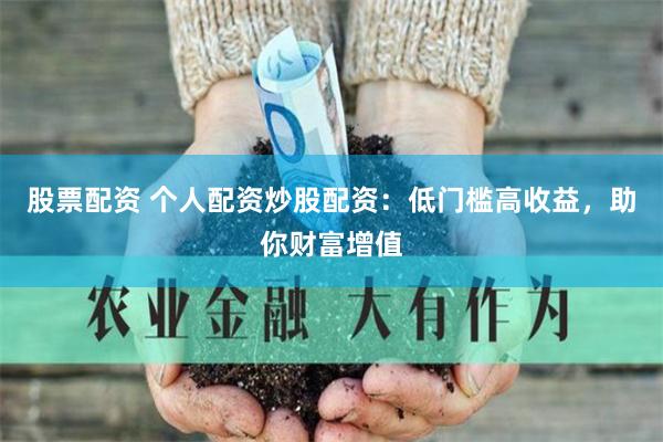股票配资 个人配资炒股配资：低门槛高收益，助你财富增值