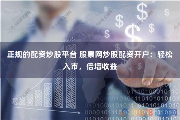 正规的配资炒股平台 股票网炒股配资开户：轻松入市，倍增收益