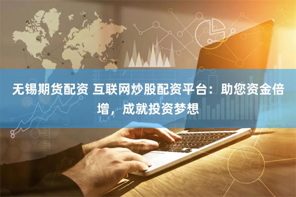 无锡期货配资 互联网炒股配资平台：助您资金倍增，成就投资梦想