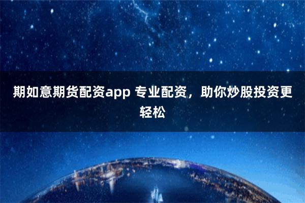 期如意期货配资app 专业配资，助你炒股投资更轻松