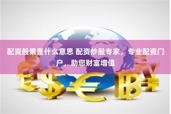 配资股票是什么意思 配资炒股专家，专业配资门户，助您财富增值