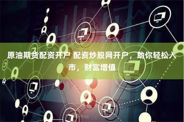 原油期货配资开户 配资炒股网开户，助你轻松入市，财富增值