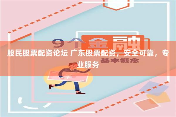 股民股票配资论坛 广东股票配资，安全可靠，专业服务