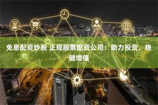 免息配资炒股 正规股票配资公司：助力投资，稳健增值