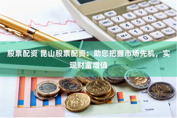 股票配资 昆山股票配资：助您把握市场先机，实现财富增值