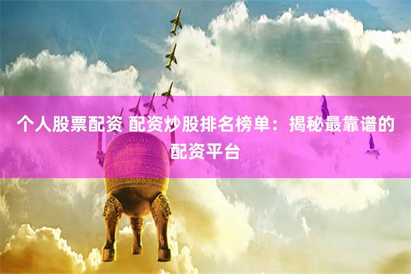 个人股票配资 配资炒股排名榜单：揭秘最靠谱的配资平台