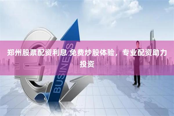 郑州股票配资利息 免费炒股体验，专业配资助力投资
